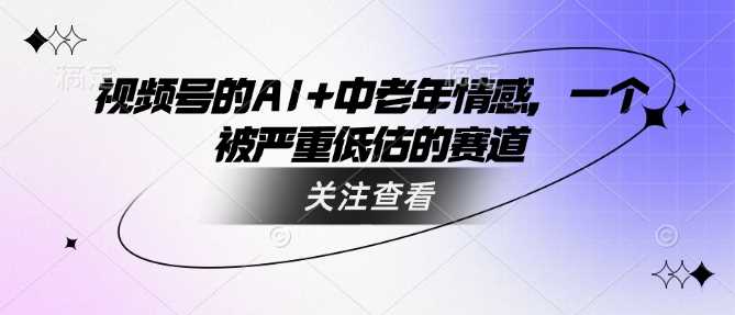 视频号的AI+中老年情感，一个被严重低估的赛道-占领资源网