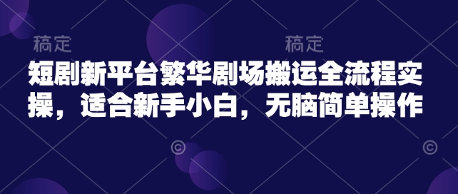 短剧新平台繁华剧场搬运全流程实操，适合新手小白，无脑简单操作-占领资源网