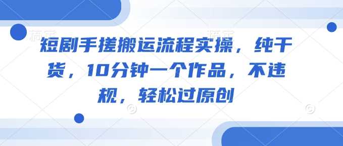 短剧手搓搬运流程实操，纯干货，10分钟一个作品，不违规，轻松过原创-占领资源网