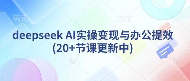 deepseek AI实操变现与办公提效(20+节课更新中)-占领资源网