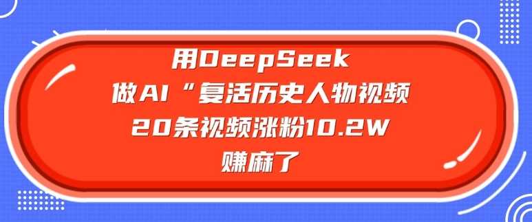 用DeepSeek做AI“复活历史人物”视频，20条视频涨粉10.2W，挣麻了-占领资源网