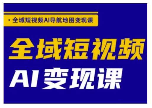 全域短视频AI导航地图变现课，全域短视频AI变现课-占领资源网