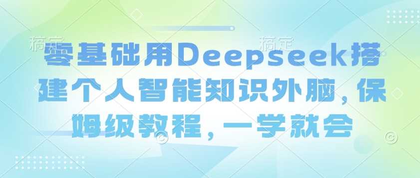 零基础用Deepseek搭建个人智能知识外脑，保姆级教程，一学就会-占领资源网