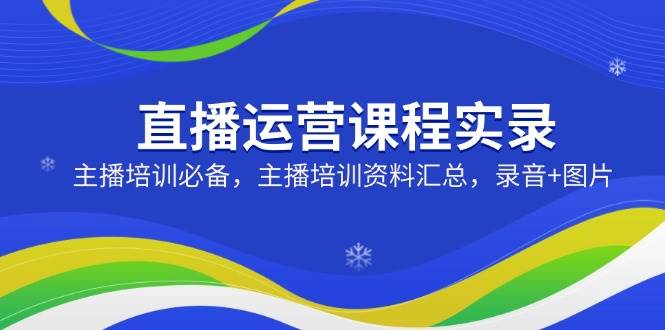 （14388期）直播运营课程实录：主播培训必备，主播培训资料汇总，录音+图片-占领资源网