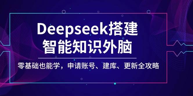 Deepseek搭建智能知识外脑，零基础也能学，申请账号、建库、更新全攻略-占领资源网