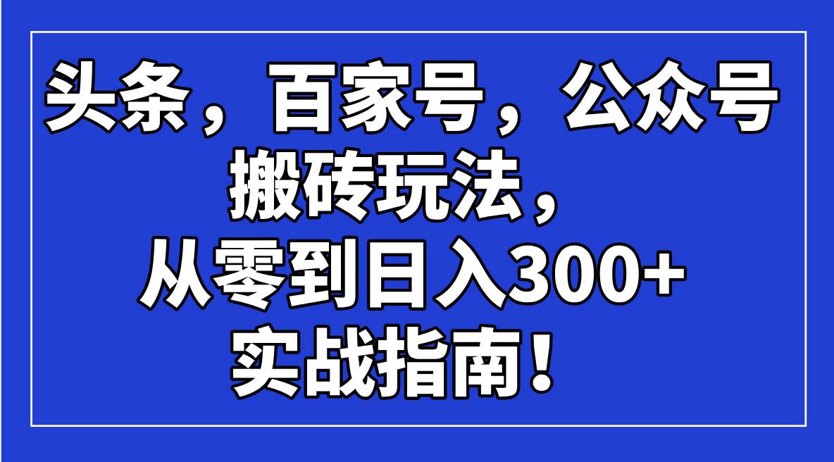（14405期）头条，百家号，公众号搬砖玩法，从零到日入300+的实战指南！-占领资源网