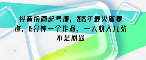 抖音绘画起号课，2025年最火新赛道，15分钟一个作品，一天收入几张不是问题-占领资源网