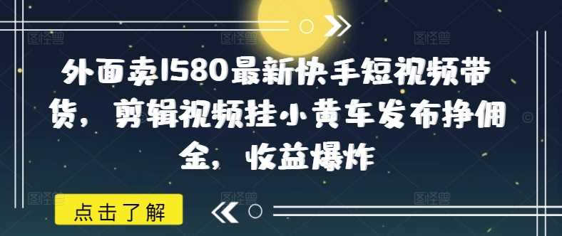 外面卖1580最新快手短视频带货，剪辑视频挂小黄车发布挣佣金，收益爆炸-占领资源网