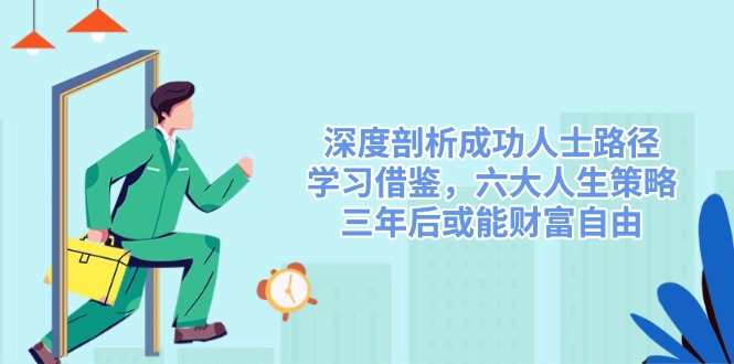（14408期）深度剖析成功人士路径，学习借鉴，六大人生策略，三年后或能财富自由-占领资源网