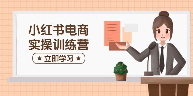 小红书电商实操训练营：涵盖开店、选品、笔记制作等，助你快速上手-占领资源网