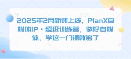 2025年2月新课上线，PlanX自媒体IP·超级训练营，做好自媒体，学这一门课就够了-占领资源网