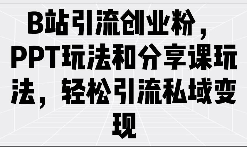 （14422期）B站引流创业粉，PPT玩法和分享课玩法，轻松引流私域变现-占领资源网