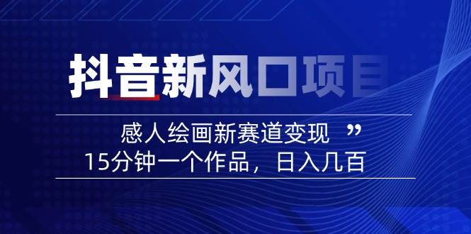 （14420期）2025抖音新风口项目：感人绘画新赛道变现，15分钟一个作品，日入几百-占领资源网