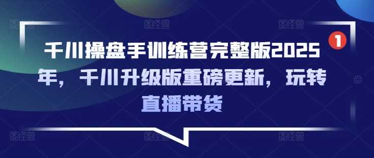 千川操盘手训练营完整版2025年，千川升级版重磅更新，玩转直播带货-占领资源网