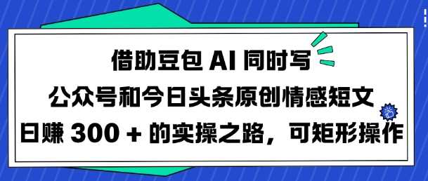 借助豆包AI同时写公众号和今日头条原创情感短文日入3张的实操之路，可矩形操作-占领资源网