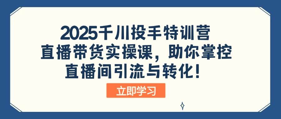 （14423期）2025千川投手特训营：直播带货实操课，助你掌控直播间引流与转化！-占领资源网