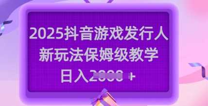 2025抖音游戏发行人新玩法，保姆级教学，日入多张-占领资源网