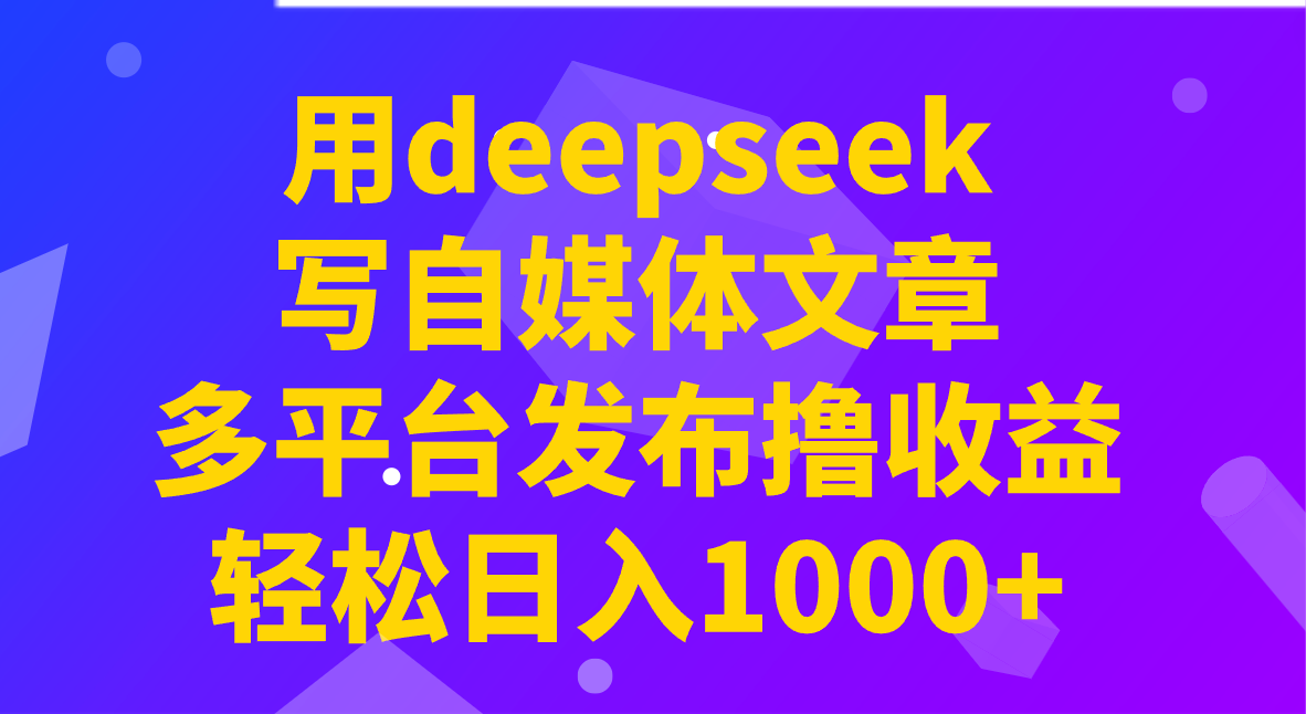 用deepseek写自媒体文章，多平台发布撸收益，轻松日入1000+！-占领资源网