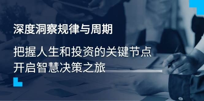 （14437期）深度洞察规律与周期，把握人生和投资的关键节点，开启智慧决策之旅-占领资源网