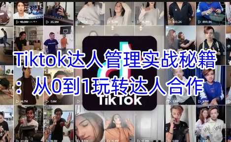 Tiktok达人管理实战秘籍：从0到1玩转达人合作-占领资源网