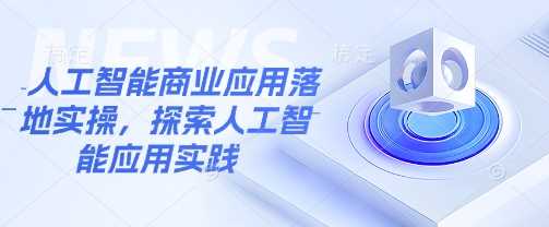 人工智能商业应用落地实操，探索人工智能应用实践-占领资源网