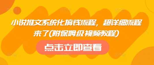 小说推文系统化搞钱流程，超详细流程来了(附保姆级视频教程)-占领资源网