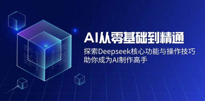（14443期）AI从零基础到精通：探索Deepseek核心功能与操作技巧，助你成为AI制作高手-占领资源网