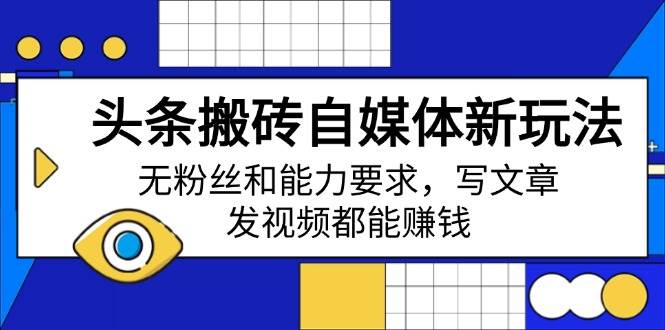 （14442期）头条搬砖自媒体新玩法，无粉丝和能力要求，写文章、发视频都能赚钱-占领资源网