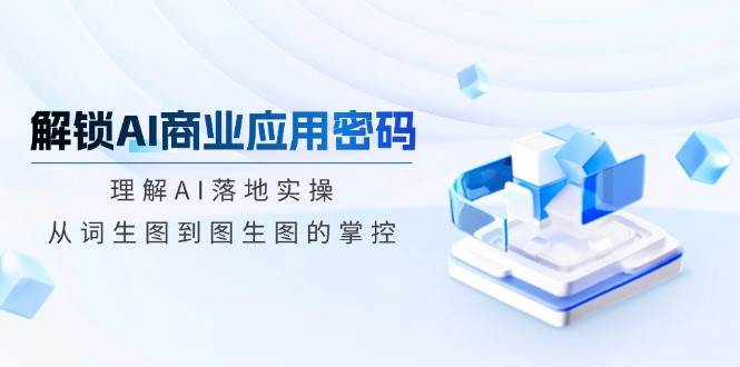 解锁AI商业应用密码：理解AI落地实操，从词生图到图生图的掌控-占领资源网