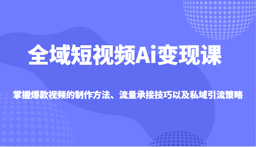 全域短视频Ai变现课，掌握爆款视频的制作方法、流量承接技巧以及私域引流策略-占领资源网