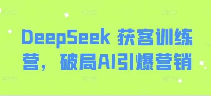 DeepSeek 获客训练营，破局AI引爆营销-占领资源网