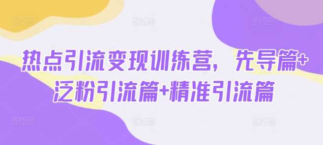 热点引流变现训练营，先导篇+泛粉引流篇+精准引流篇-占领资源网