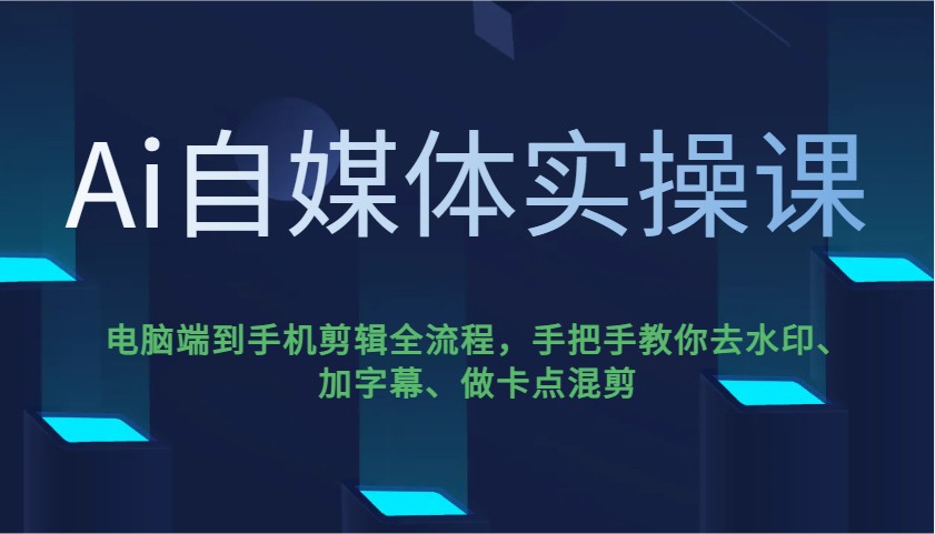 Ai自媒体实操课，电脑端到手机剪辑全流程，手把手教你去水印、加字幕、做卡点混剪-占领资源网