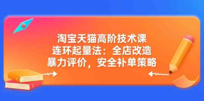 淘宝天猫高阶技术课：连环起量法：全店改造，暴力评价，安全补单策略-占领资源网