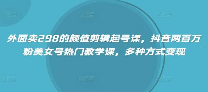 外面卖298的颜值剪辑起号课，抖音两百万粉美女号热门教学课，多种方式变现-占领资源网