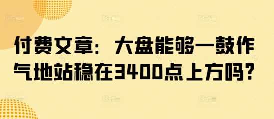 付费文章：大盘能够一鼓作气地站稳在3400点上方吗?-占领资源网