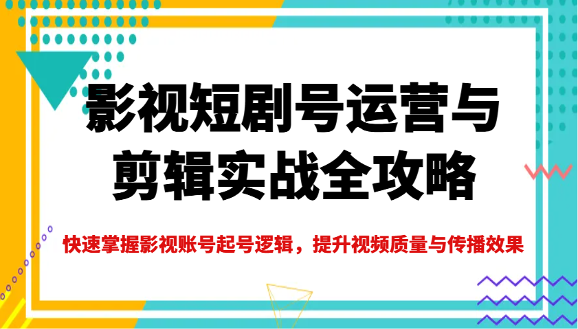影视短剧号运营与剪辑实战全攻略，快速掌握影视账号起号逻辑，提升视频质量与传播效果-占领资源网