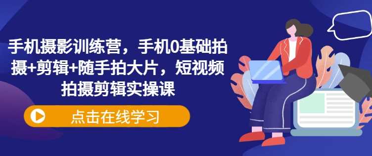 手机摄影训练营，手机0基础拍摄+剪辑+随手拍大片，短视频拍摄剪辑实操课-占领资源网