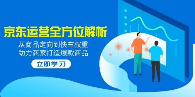 （14477期）2025京东运营全方位解析：从商品定向到快车权重，助力商家打造爆款商品-占领资源网