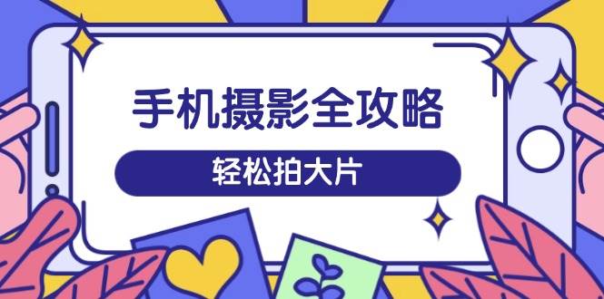 （14476期）手机摄影全攻略，从拍摄到剪辑，训练营带你玩转短视频，轻松拍大片-占领资源网