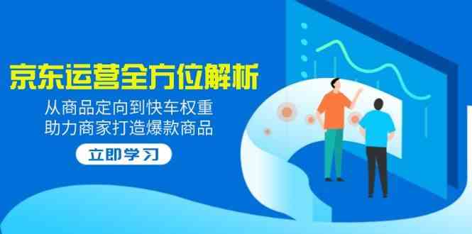 2025京东运营全方位解析：从商品定向到快车权重，助力商家打造爆款商品-占领资源网