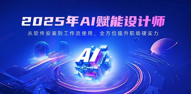 （14488期）2025年AI赋能设计师：从软件安装到工作流使用，全方位提升职场硬实力-占领资源网