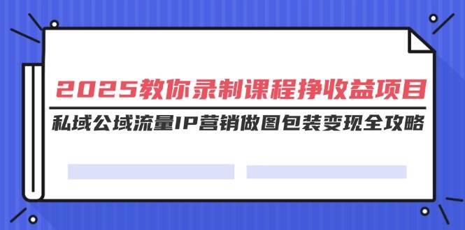 （14486期）2025教你录制课程挣收益项目，私域公域流量IP营销做图包装变现全攻略-占领资源网