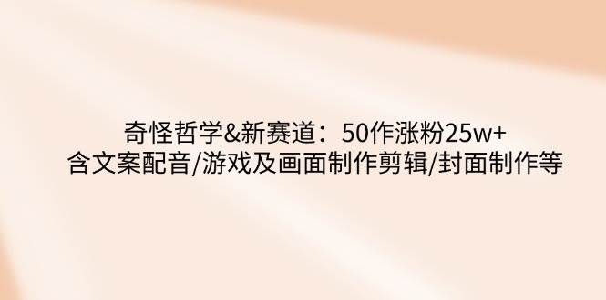 奇怪哲学-新赛道：50作涨粉25w+含文案配音/游戏及画面制作剪辑/封面制作等-占领资源网