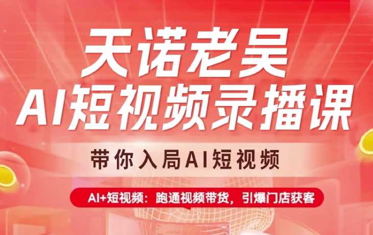 天诺老吴AI短视频录播课，带你入局AI短视频，AI+短视频，跑通视频带货-占领资源网