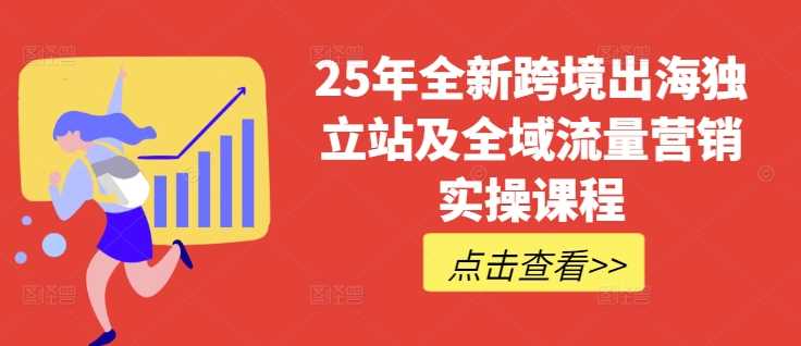 25年全新跨境出海独立站及全域流量营销实操课程，跨境电商独立站TIKTOK全域营销普货特货玩法大全-占领资源网