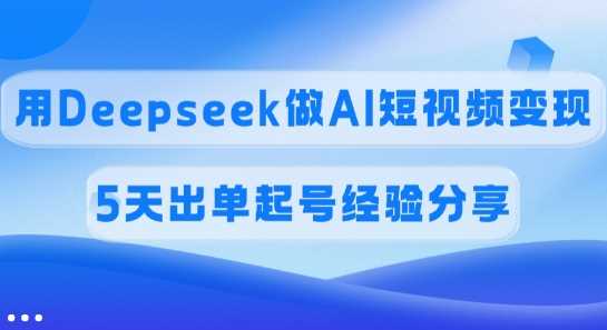 佣金45%，用Deepseek做AI短视频变现，5天出单起号经验分享-占领资源网