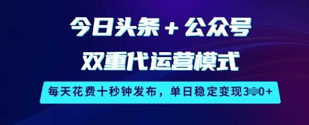 今日头条+公众号双重代运营模式，每天花费十秒钟发布，单日稳定变现3张【揭秘】-占领资源网