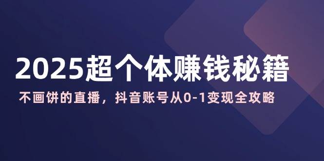 2025超个体赚钱秘籍：不画饼的直播，抖音账号从0-1变现全攻略-占领资源网
