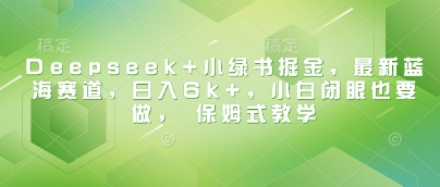 Deepseek+小绿书掘金，最新蓝海赛道，日入6k+，小白闭眼也要做， 保姆式教学-占领资源网